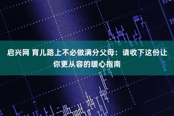 启兴网 育儿路上不必做满分父母：请收下这份让你更从容的暖心指南