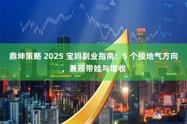 鼎坤策略 2025 宝妈副业指南：5 个接地气方向，兼顾带娃与增收