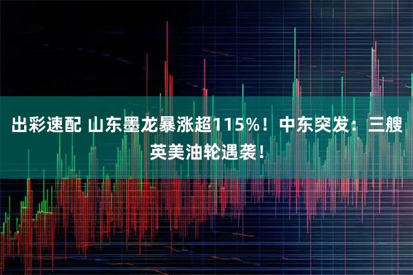 出彩速配 山东墨龙暴涨超115%！中东突发：三艘英美油轮遇袭！