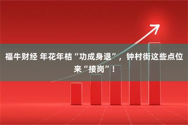 福牛财经 年花年桔“功成身退”，钟村街这些点位来“接岗”！