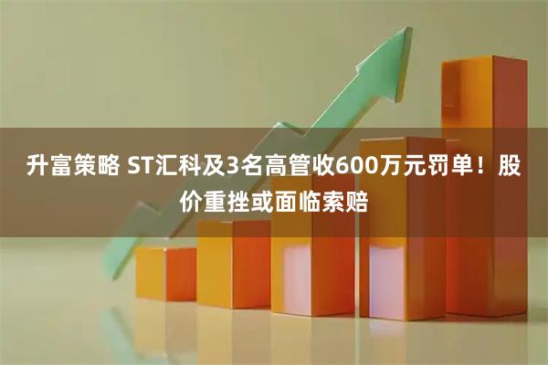 升富策略 ST汇科及3名高管收600万元罚单！股价重挫或面临索赔