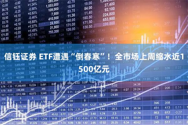 信钰证券 ETF遭遇“倒春寒”！全市场上周缩水近1500亿元