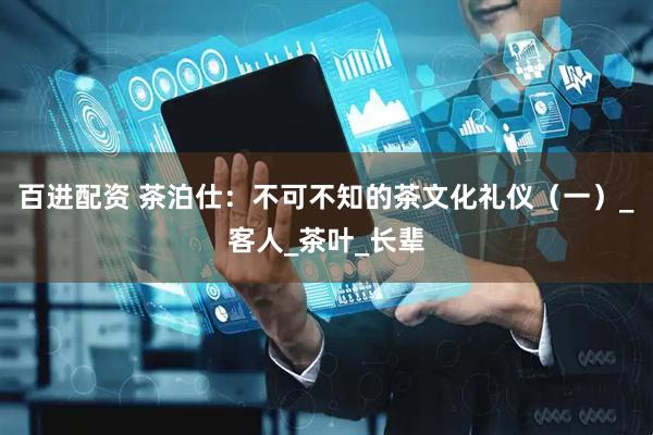 百进配资 茶泊仕：不可不知的茶文化礼仪（一）_客人_茶叶_长辈