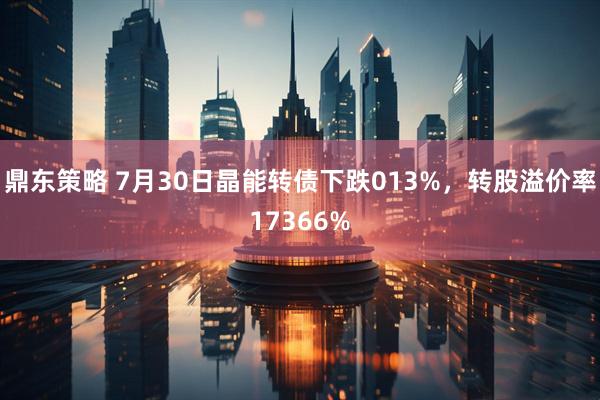 鼎东策略 7月30日晶能转债下跌013%，转股溢价率17366%