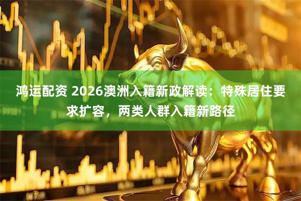 鸿运配资 2026澳洲入籍新政解读：特殊居住要求扩容，两类人群入籍新路径