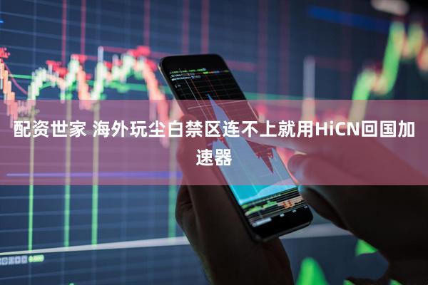 配资世家 海外玩尘白禁区连不上就用HiCN回国加速器