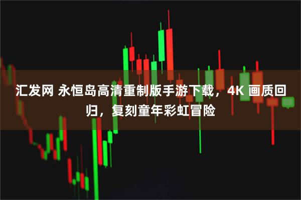 汇发网 永恒岛高清重制版手游下载，4K 画质回归，复刻童年彩虹冒险